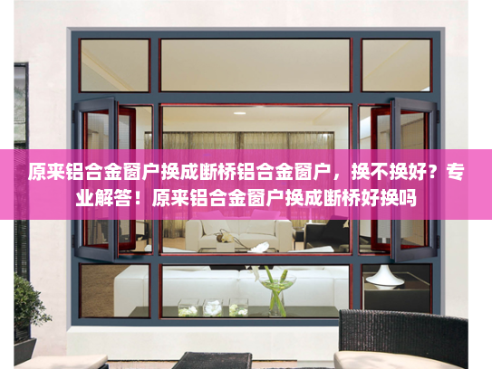 原来铝合金窗户换成断桥铝合金窗户，换不换好？专业解答！原来铝合金窗户换成断桥好换吗
