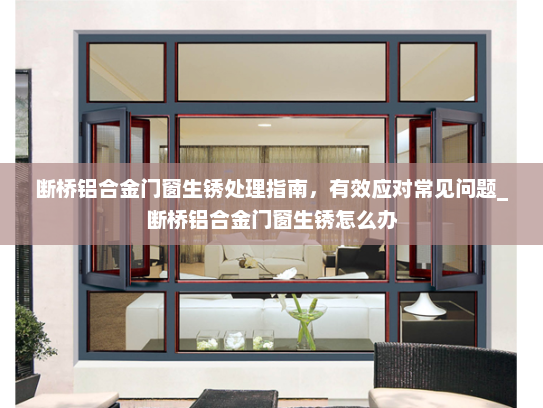 断桥铝合金门窗生锈处理指南，有效应对常见问题_断桥铝合金门窗生锈怎么办