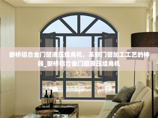 断桥铝合金门窗液压组角机，革新门窗加工工艺的神器_断桥铝合金门窗液压组角机