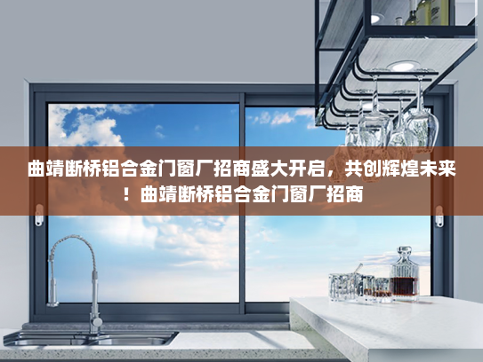 曲靖断桥铝合金门窗厂招商盛大开启，共创辉煌未来！曲靖断桥铝合金门窗厂招商