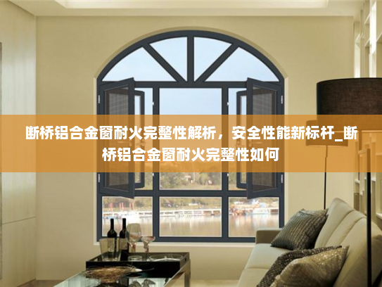 断桥铝合金窗耐火完整性解析，安全性能新标杆_断桥铝合金窗耐火完整性如何