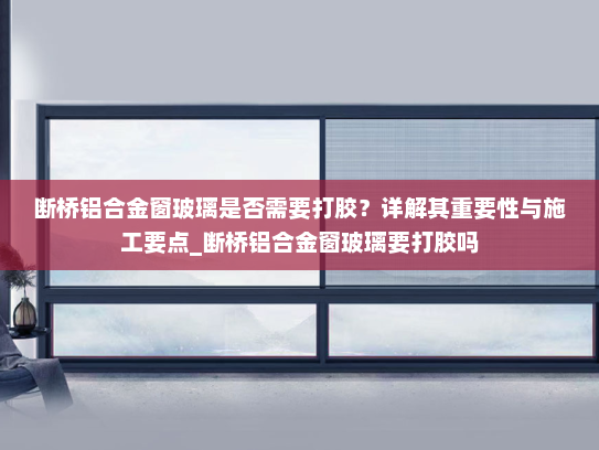 断桥铝合金窗玻璃是否需要打胶？详解其重要性与施工要点_断桥铝合金窗玻璃要打胶吗