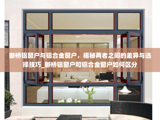 断桥铝窗户与铝合金窗户，揭秘两者之间的差异与选择技巧_断桥铝窗户和铝合金窗户如何区分