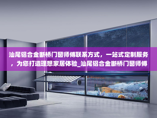 汕尾铝合金断桥门窗师傅联系方式，一站式定制服务，为您打造理想家居体验_汕尾铝合金断桥门窗师傅联系电话