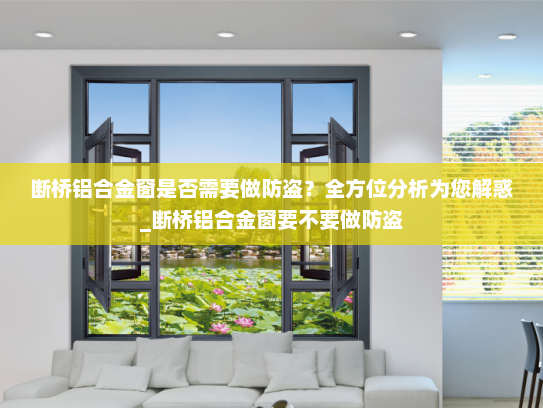 断桥铝合金窗是否需要做防盗？全方位分析为您解惑_断桥铝合金窗要不要做防盗