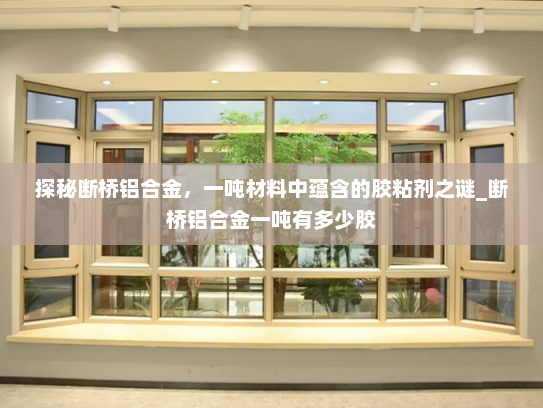 探秘断桥铝合金，一吨材料中蕴含的胶粘剂之谜_断桥铝合金一吨有多少胶
