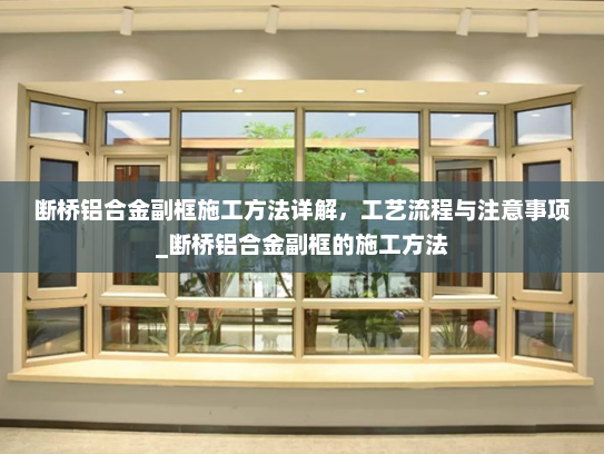 断桥铝合金副框施工方法详解，工艺流程与注意事项_断桥铝合金副框的施工方法