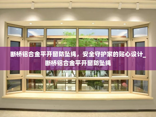 断桥铝合金平开窗防坠绳，安全守护家的贴心设计_断桥铝合金平开窗防坠绳
