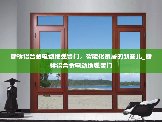 断桥铝合金电动地弹簧门，智能化家居的新宠儿_断桥铝合金电动地弹簧门