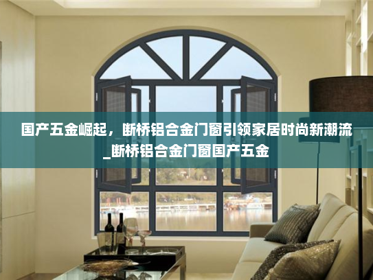 国产五金崛起，断桥铝合金门窗引领家居时尚新潮流_断桥铝合金门窗国产五金