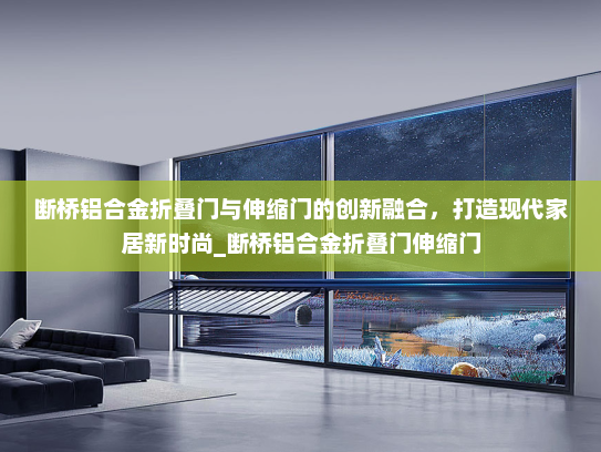 断桥铝合金折叠门与伸缩门的创新融合，打造现代家居新时尚_断桥铝合金折叠门伸缩门