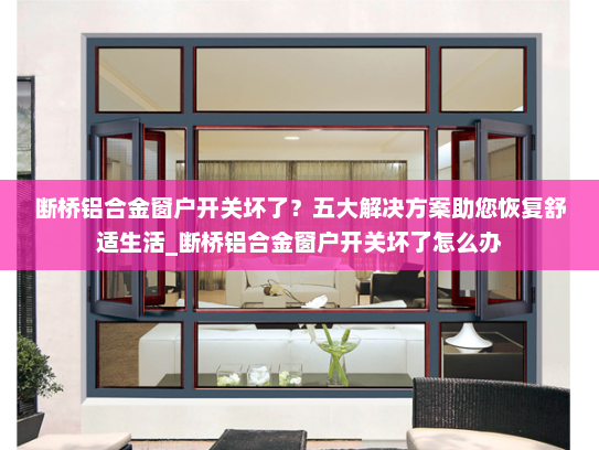 断桥铝合金窗户开关坏了？五大解决方案助您恢复舒适生活_断桥铝合金窗户开关坏了怎么办