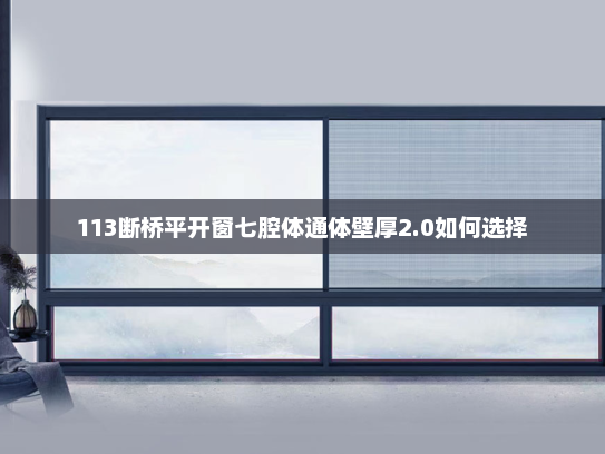 113断桥平开窗七腔体通体壁厚2.0如何选择